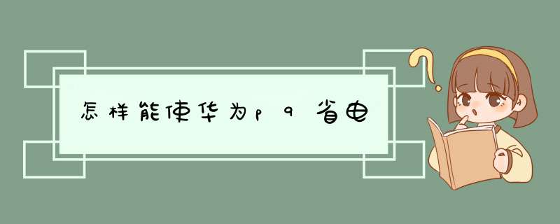 怎样能使华为p9省电,第1张