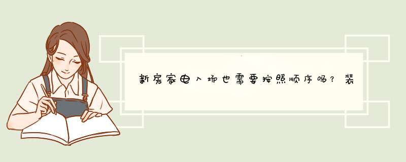 新房家电入场也需要按照顺序吗？装修前、中、后分别需要购买些啥？,第1张