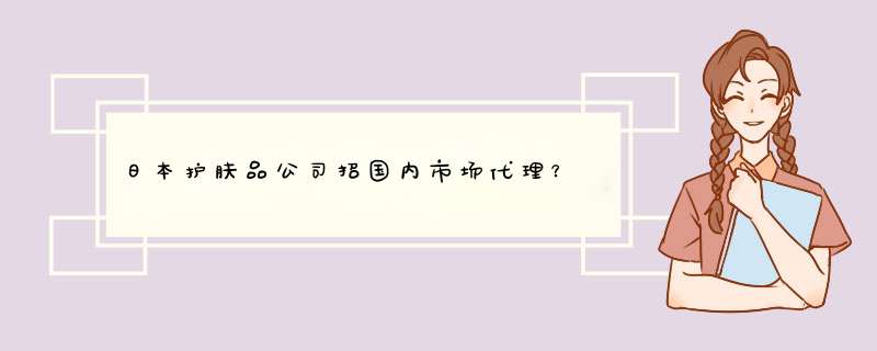 日本护肤品公司招国内市场代理？,第1张