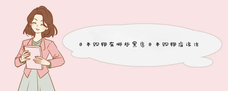 日本购物有哪些黑店日本购物应该注意什么,第1张