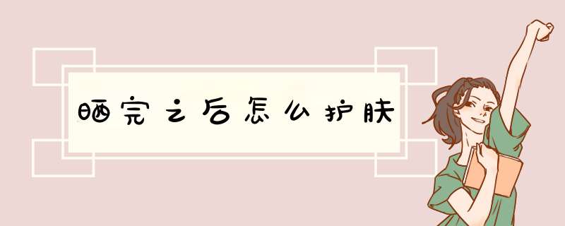 晒完之后怎么护肤,第1张