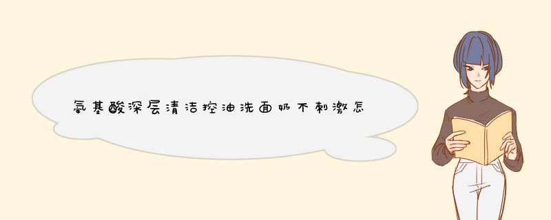 氨基酸深层清洁控油洗面奶不刺激怎么样好用吗？适合什么年龄,第1张