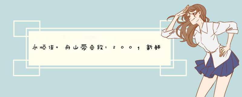 永顺佳 舟山带鱼段1200g新鲜冷冻中段整条带鱼去头去尾 鱼类 海鲜生鲜怎么样，好用吗，口碑，心得，评价，试用报告,第1张