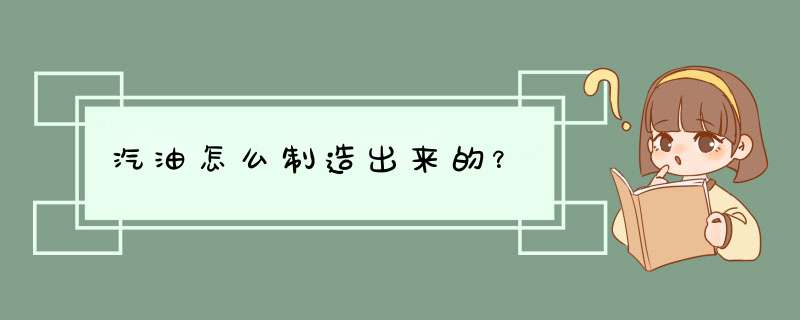 汽油怎么制造出来的？,第1张