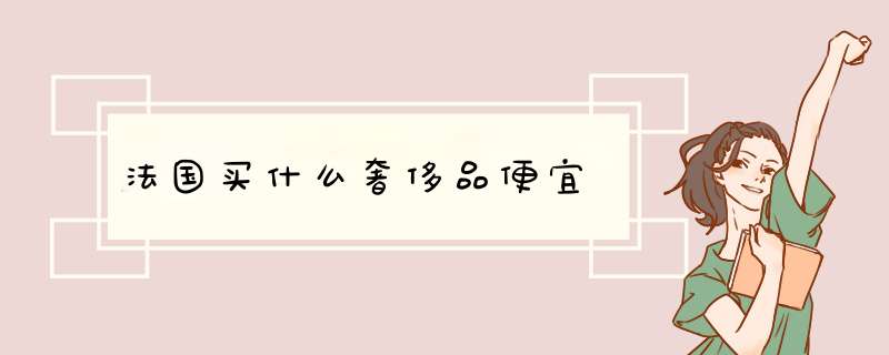 法国买什么奢侈品便宜,第1张