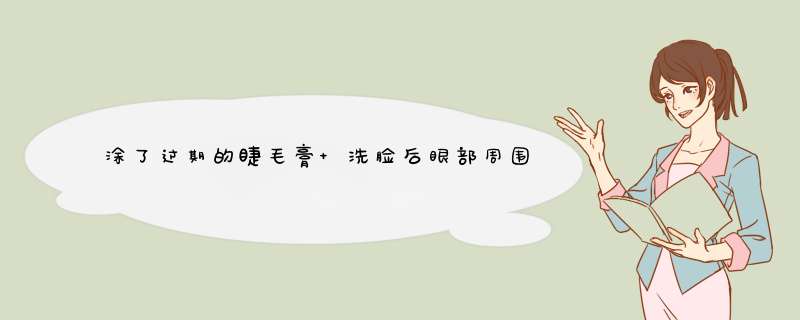 涂了过期的睫毛膏 洗脸后眼部周围都火辣辣的疼是怎么回事？,第1张