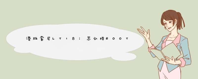 港版索尼LT18i怎么样ROOT？求刷机高手帮忙！,第1张