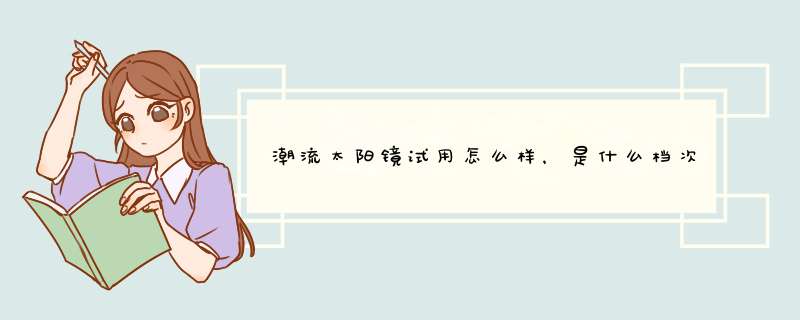 潮流太阳镜试用怎么样，是什么档次的,第1张