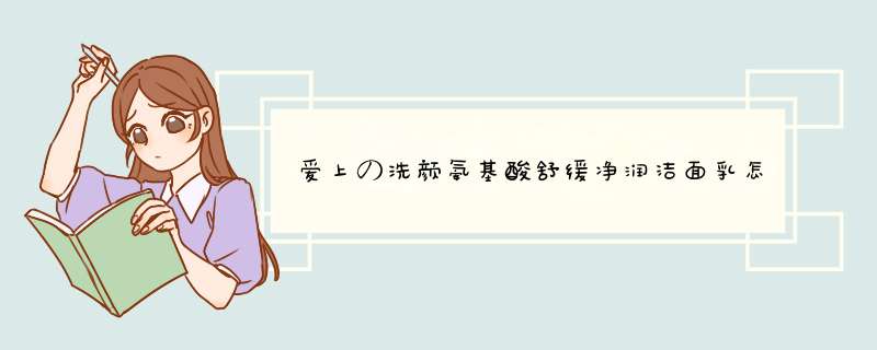 爱上の洗颜氨基酸舒缓净润洁面乳怎么样？效果如何多少钱啊，使用一周后效果,第1张