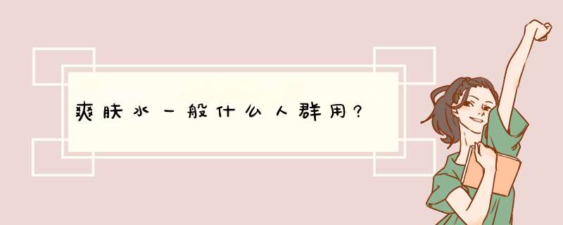 爽肤水一般什么人群用?,第1张