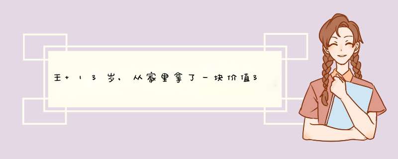 王 13岁,从家里拿了一块价值3万劳力士手表卖给张某 经讨价还价以200元成交，第二天 王的父,第1张