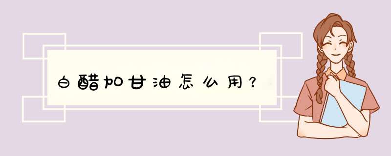 白醋加甘油怎么用？,第1张