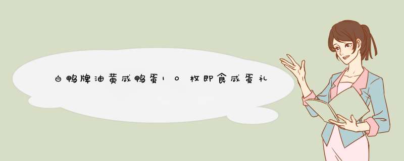 白鸭牌油黄咸鸭蛋10枚即食咸蛋礼盒装 中华老字号 湖北黄石特产怎么样，好用吗，口碑，心得，评价，试用报告,第1张