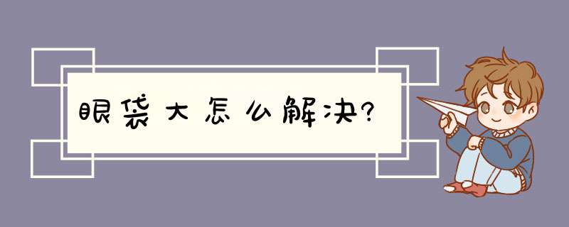 眼袋大怎么解决?,第1张