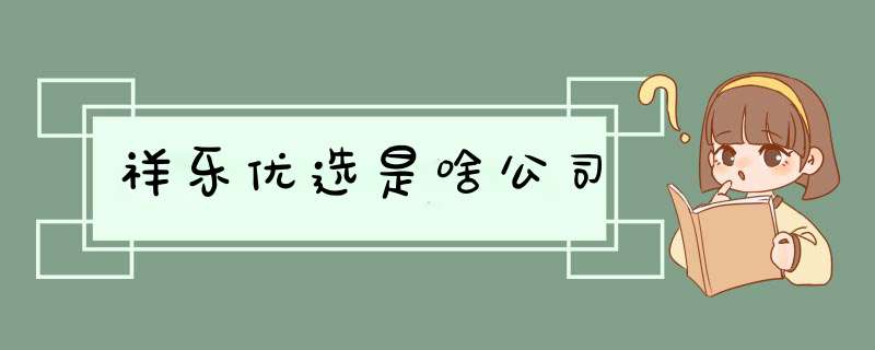 祥乐优选是啥公司,第1张