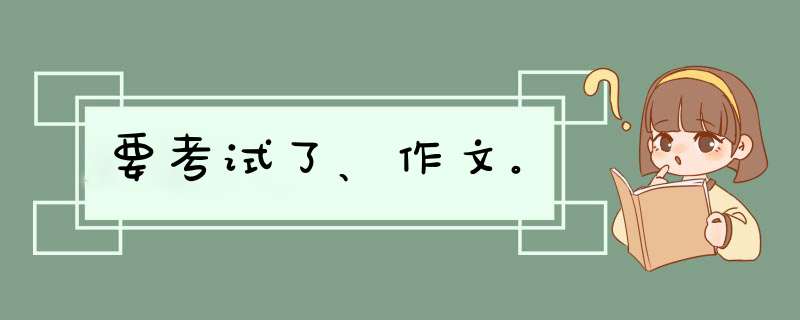 要考试了、作文。,第1张