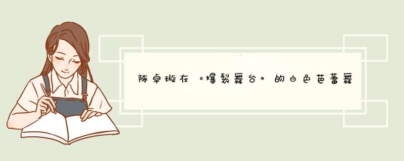 陈卓璇在《爆裂舞台》的白色芭蕾舞裙公主造型，有多惊艳？,第1张