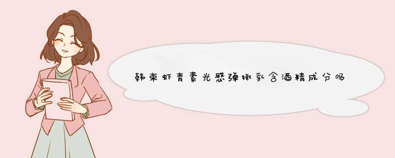 韩束虾青素光感弹嫩乳含酒精成分吗,第1张