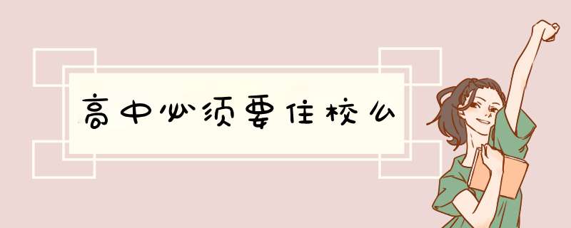 高中必须要住校么,第1张