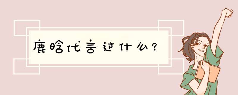 鹿晗代言过什么？,第1张