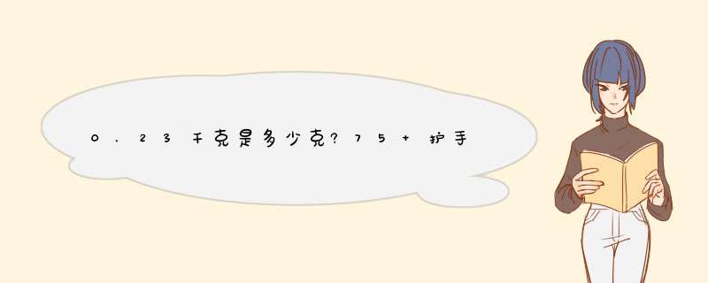 0.23千克是多少克?75 护手霜是75毫升请问是多少千克呢？,第1张