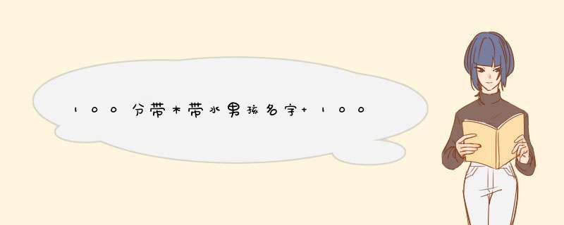 100分带木带水男孩名字 100分名字取名技巧总结举例带木带水用字,第1张