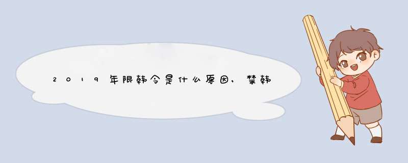 2019年限韩令是什么原因,禁韩令原因解读,第1张