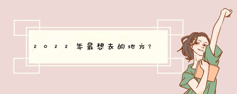 2022年最想去的地方？,第1张