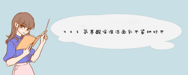 943氨基酸保湿洁面乳不紧绷好不好怎么样有用吗，一个月使用感受,第1张