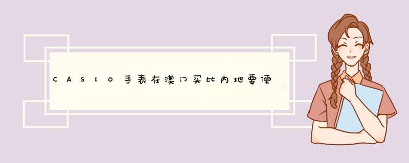 CASIO手表在澳门买比内地要便宜多少,第1张