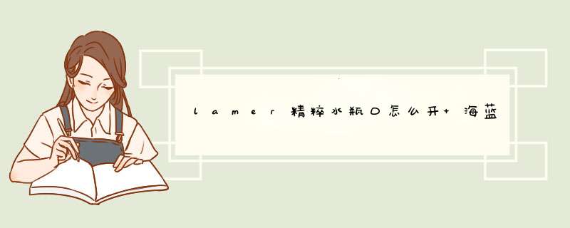 lamer精粹水瓶口怎么开 海蓝之谜水开瓶方法,第1张