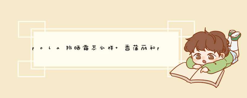 pola防晒霜怎么样 香蒲丽和pola防晒霜哪个好用,第1张